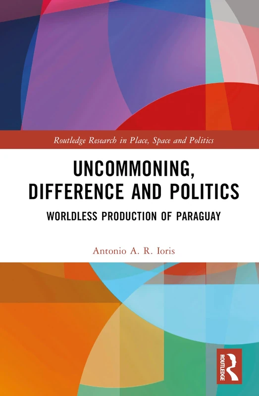Uncommoning, Difference and Politics: Worldless Production of Paraguay (Routledge Research in Place, Space and Politics)
