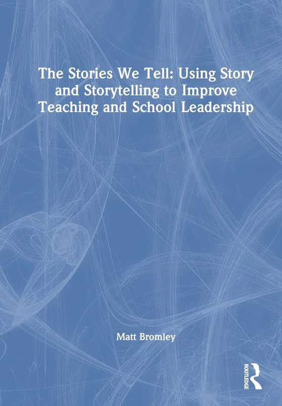 The Stories We Tell: How to Use Story and Storytelling to Improve Teaching and School Leadership