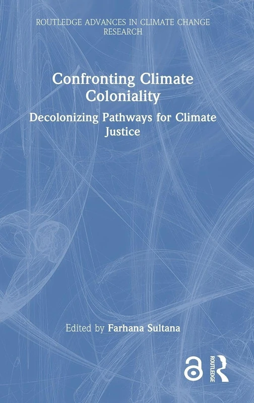 Confronting Climate Coloniality: Decolonizing Pathways for Climate Justice (Routledge Advances in Climate Change Research)