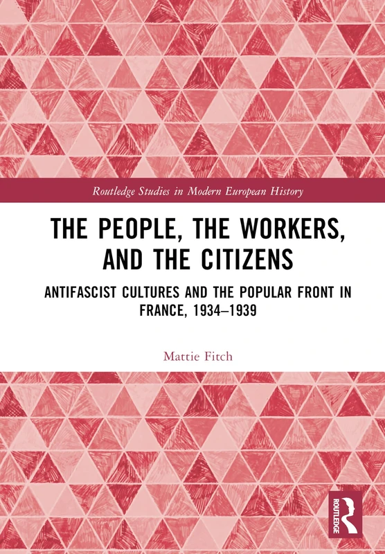 The People, the Workers, and the Citizens: Antifascist Cultures and the Popular Front in France, 1934–1939 (Routledge Studies in Modern European History)
