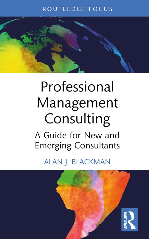 Professional Management Consulting: A Guide for New and Emerging Consultants (Routledge-Solaris Applied Research in Business Management and Board Governance)