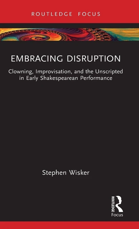 Embracing Disruption: Clowning, Improvisation, and the Unscripted in Early Shakespearean Performance (Routledge Advances in Theatre & Performance Studies)