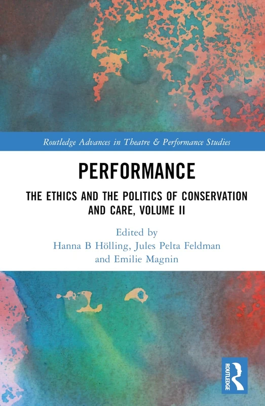 Performance: The Ethics and the Politics of Conservation and Care, Volume II: 2 (Routledge Advances in Theatre & Performance Studies)