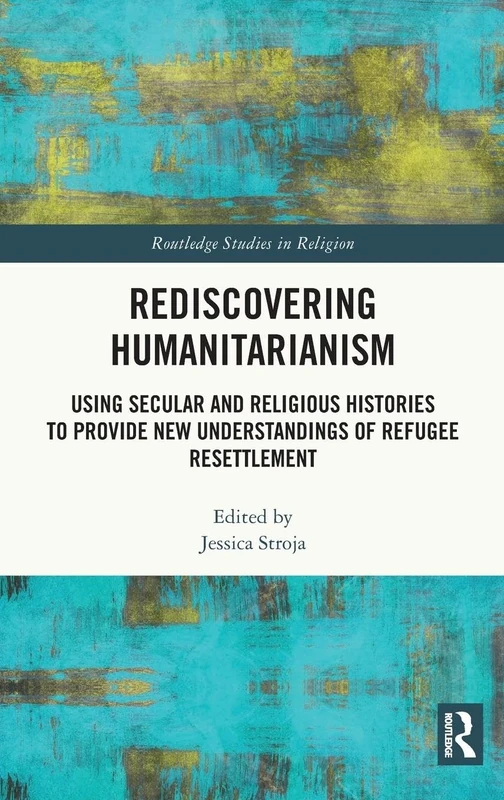 Rediscovering Humanitarianism: Using Secular and Religious Histories to Provide New Understandings of Refugee Resettlement (Routledge Studies in Religion)