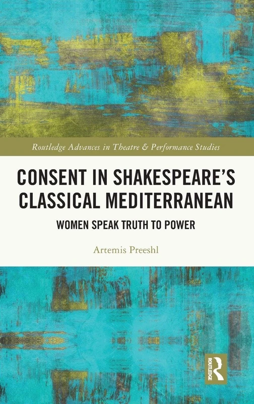 Consent in Shakespeare’s Classical Mediterranean: Women Speak Truth to Power (Routledge Advances in Theatre & Performance Studies)