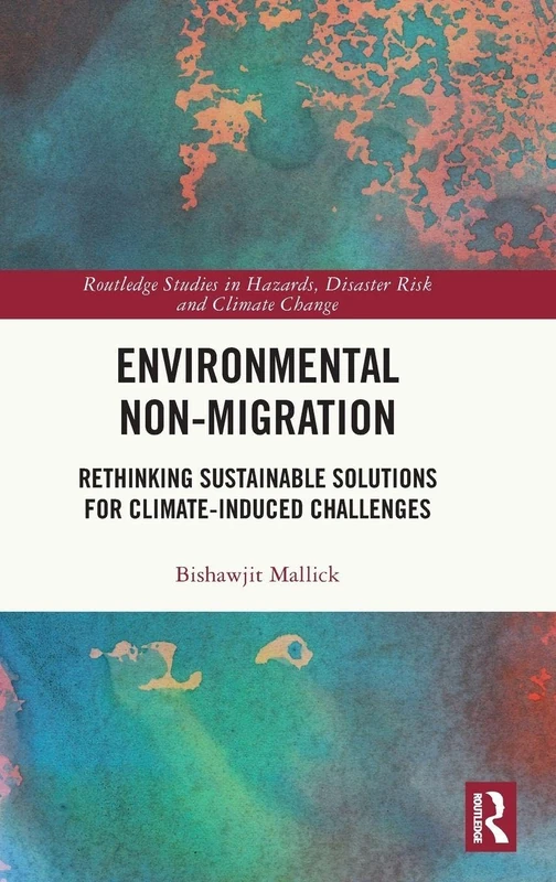 Environmental Non-Migration: Rethinking Sustainable Solutions for Climate-Induced Challenges (Routledge Studies in Hazards, Disaster Risk and Climate Change)