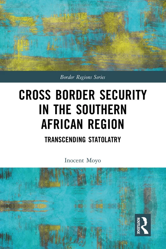 Cross Border Security in the Southern African Region: Transcending Statolatry (Border Regions Series)