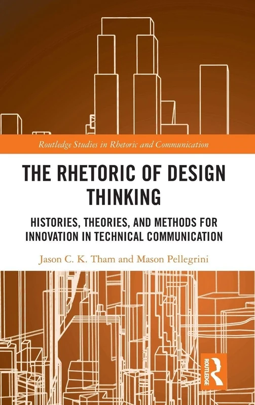The Rhetoric of Design Thinking: Histories, Theories, and Methods for Innovation in Technical Communication (Routledge Studies in Rhetoric and Communication)