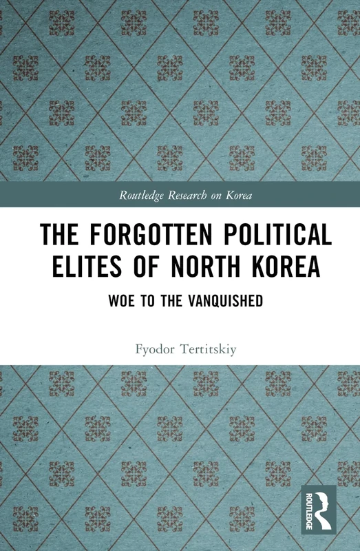 The Forgotten Political Elites of North Korea: Woe to the Vanquished (Routledge Research on Korea)