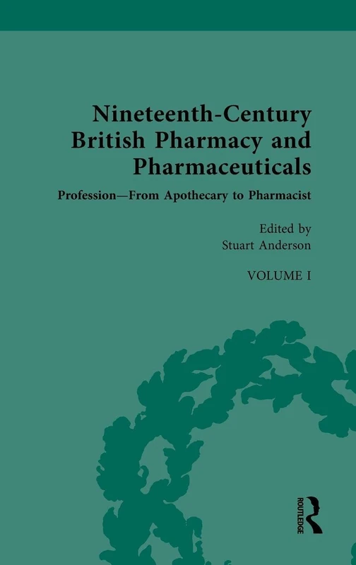 Nineteenth-Century British Pharmacy and Pharmaceuticals: Volume I: Profession – From Apothecary to Pharmacist (Nineteenth-Century Science, Technology and Medicine: Sources and Documents)