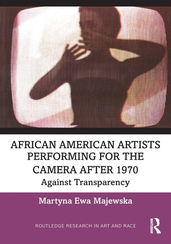 African American Artists Performing for the Camera After 1970: Against Transparency (Routledge Research in Art and Race)