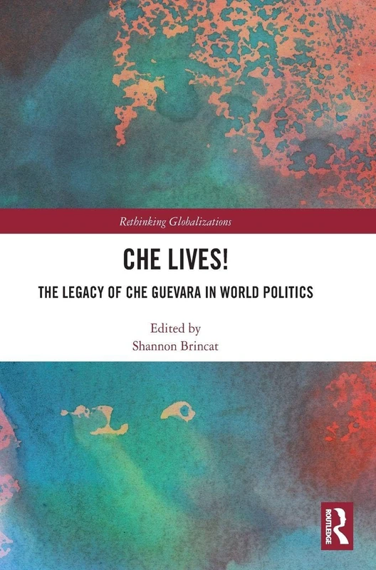Che Lives!: The Legacy of the Che Guevara in World Politics (Rethinking Globalizations)