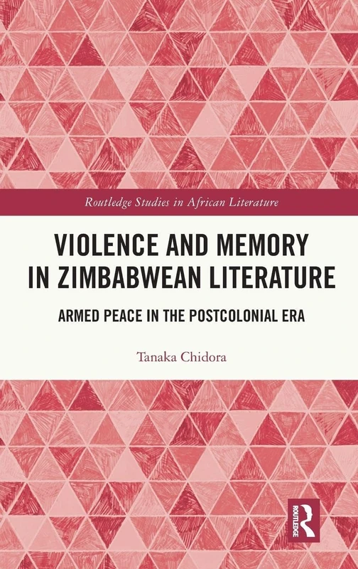 Violence and Memory in Zimbabwean Literature: Armed Peace in the Postcolonial Era (Routledge Studies in African Literature)