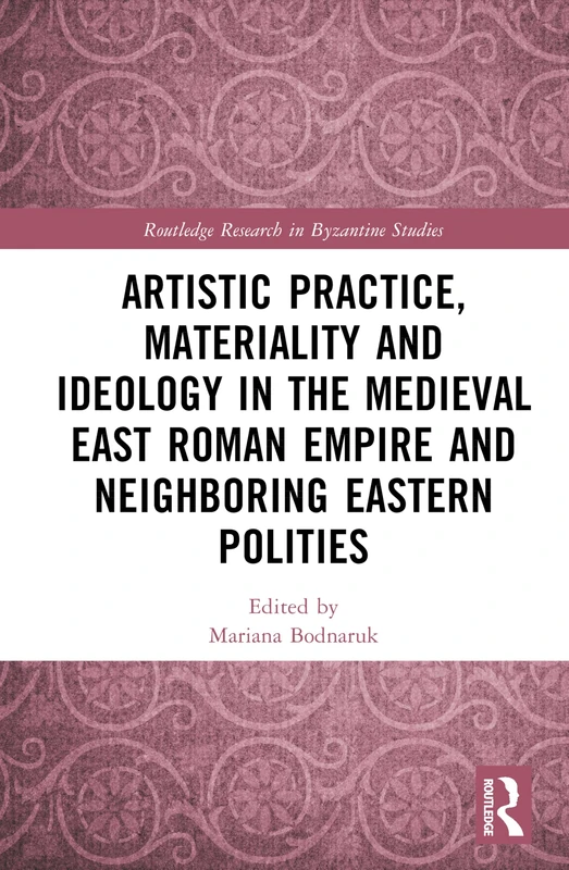 Artistic Practice, Materiality, and Ideology in the Medieval East Roman Empire and Neighboring Eastern Polities (Routledge Research in Byzantine Studies)