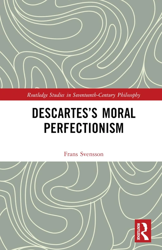 Descartes’s Moral Perfectionism (Routledge Studies in Seventeenth-Century Philosophy)