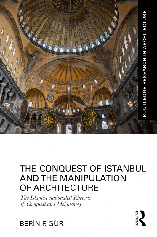 The Conquest of Istanbul and the Manipulation of Architecture: The Islamist-nationalist Rhetoric of Conquest and Melancholy (Routledge Research in Architecture)