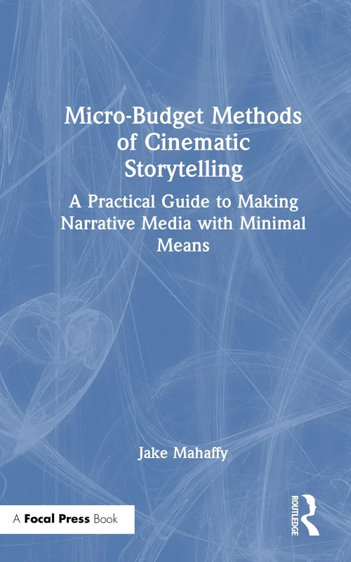 Micro-Budget Methods of Cinematic Storytelling: A Practical Guide to Making Narrative Media with Minimal Means