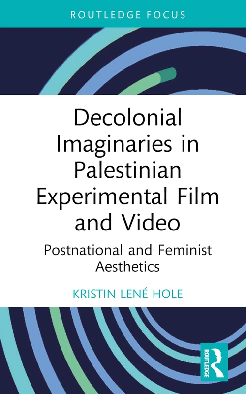 Decolonial Imaginaries in Palestinian Experimental Film and Video: Postnational and Feminist Aesthetics (Routledge Focus on Film Studies)