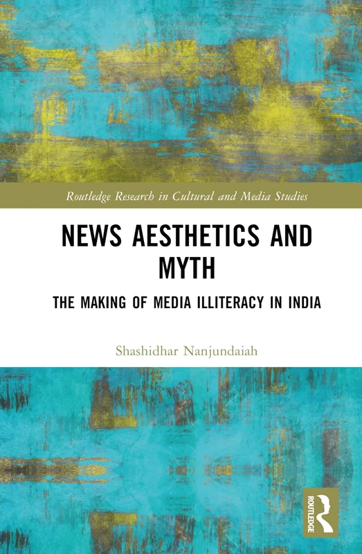News Aesthetics and Myth: The Making of Media Illiteracy in India (Routledge Research in Cultural and Media Studies)