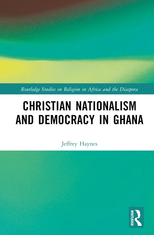 Christian Nationalism and Democracy in Ghana (Routledge Studies on Religion in Africa and the Diaspora)