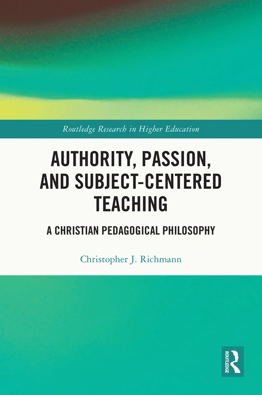 Authority, Passion, and Subject-Centered Teaching: A Christian Pedagogical Philosophy (Routledge Research in Higher Education)