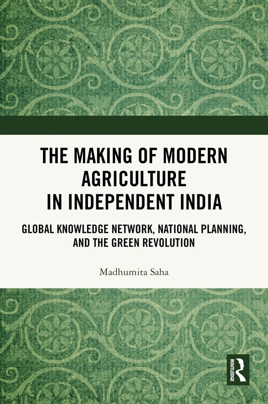 The Making of Modern Agriculture in Independent India: Global Knowledge Network, National Planning, and the Green Revolution