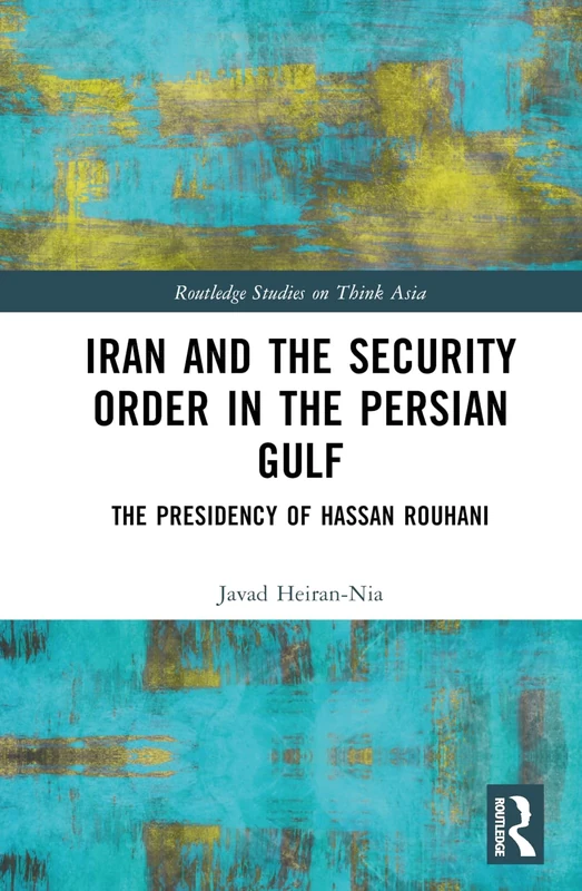 Iran and the Security Order in the Persian Gulf: The Presidency of Hassan Rouhani (Routledge Studies on Think Asia)