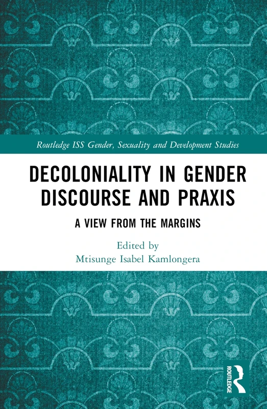 Decoloniality in Gender Discourse and Praxis: A View from the Margins (Routledge ISS Gender, Sexuality and Development Studies)