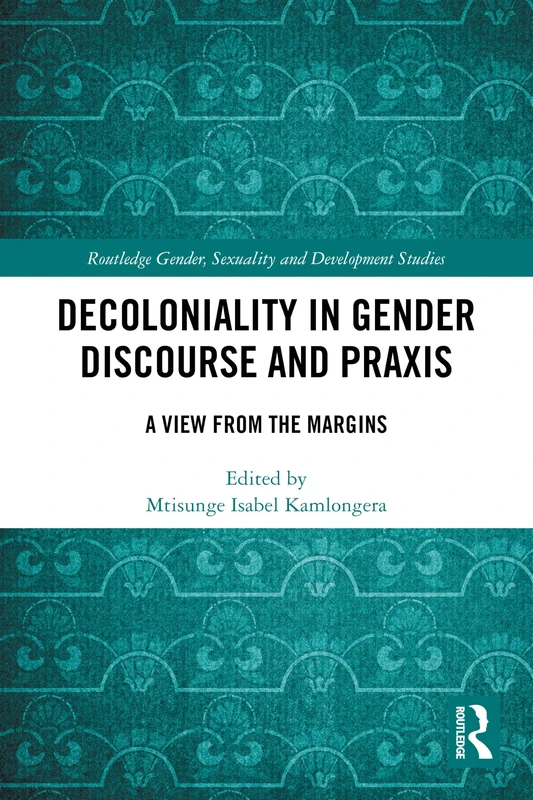 Decoloniality in Gender Discourse and Praxis: A View from the Margins (Routledge ISS Gender, Sexuality and Development Studies)