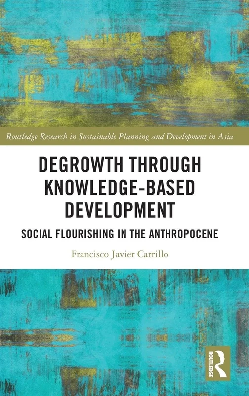 Degrowth through Knowledge-Based Development: Social Flourishing in the Anthropocene (Routledge Research in Sustainable Planning and Development in Asia)
