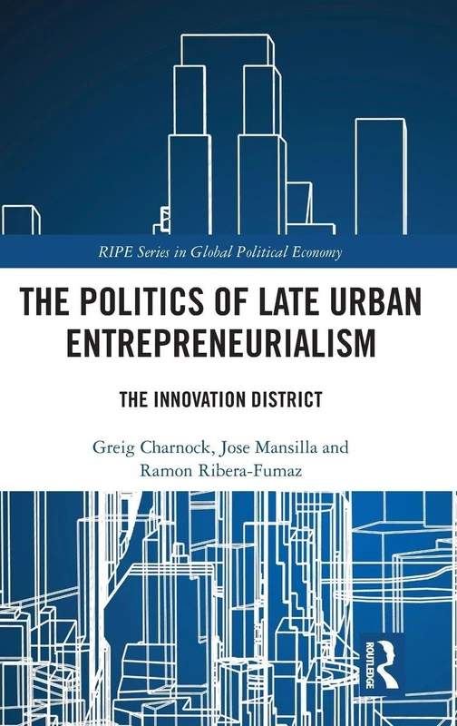 The Politics of Late Urban Entrepreneurialism: The Innovation District (RIPE Series in Global Political Economy)