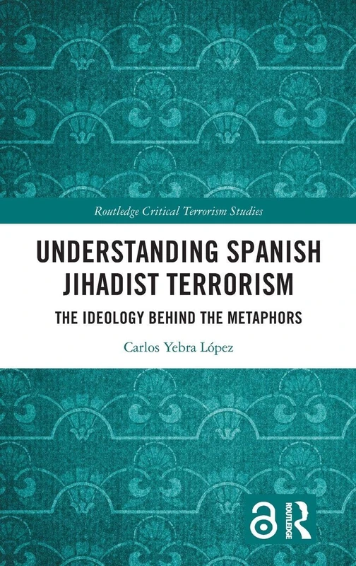 Understanding Spanish Jihadist Terrorism: The Ideology Behind the Metaphors (Routledge Critical Terrorism Studies)