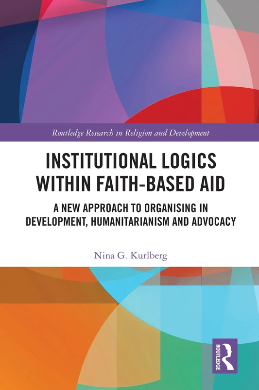 Institutional Logics within Faith-Based Aid: A New Approach to Organising in Development, Humanitarianism and Advocacy (Routledge Research in Religion and Development)
