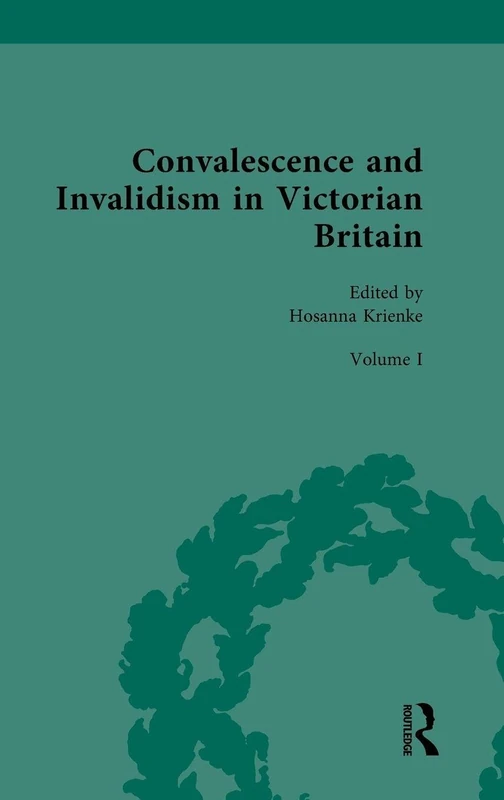 Convalescence and Invalidism in Victorian Britain: Volume I: Convalescence and the Modern World (Nineteenth-Century Science, Technology and Medicine: Sources and Documents)