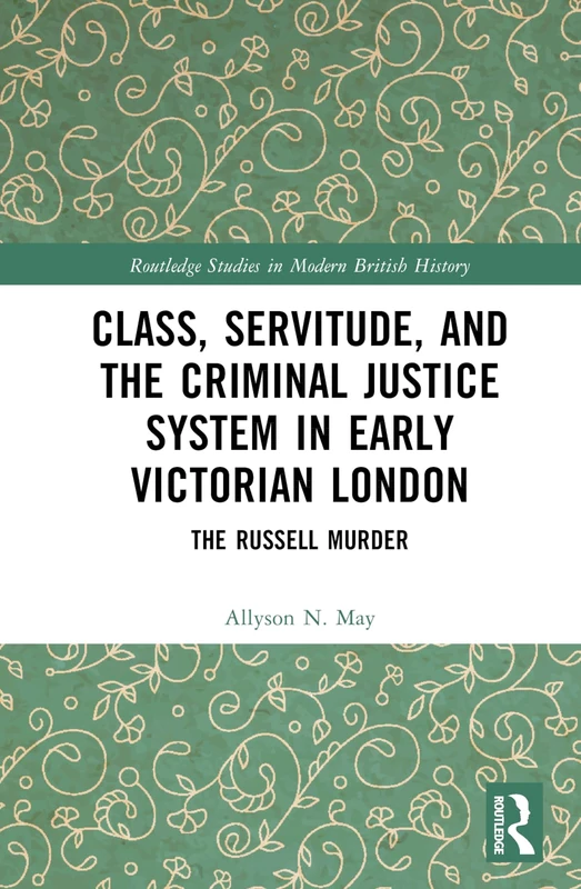 Class, Servitude, and the Criminal Justice System in Early Victorian London: The Russell Murder (Routledge Studies in Modern British History)