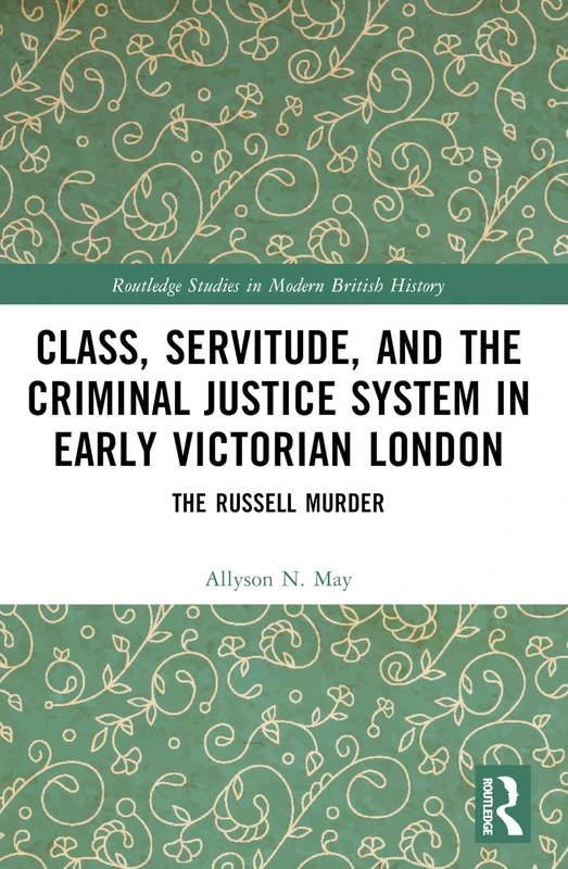Class, Servitude, and the Criminal Justice System in Early Victorian London: The Russell Murder (Routledge Studies in Modern British History)