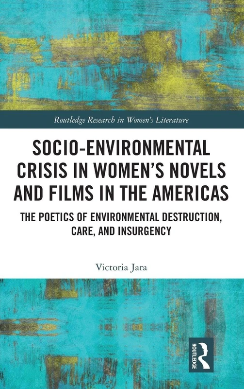 Socio-Environmental Crisis in Women’s Novels and Films in The Americas: The Poetics of Environmental Destruction, Care, and Insurgency (Routledge Research in Women's Literature)