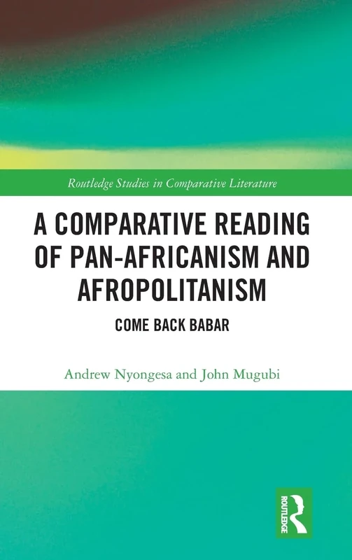 A Comparative Reading of Pan-Africanism and Afropolitanism: Come Back Babar (Routledge Studies in Comparative Literature)