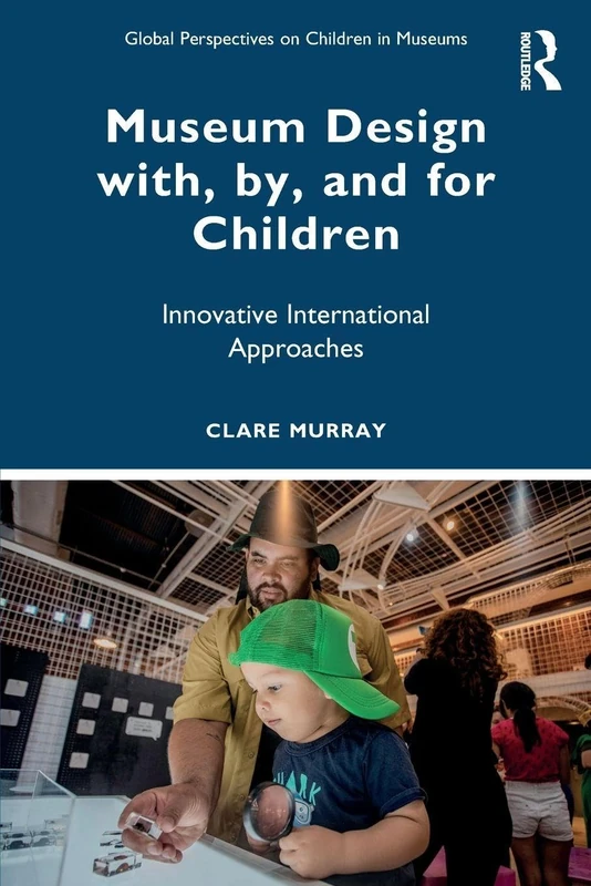 Museum Design with, by, and for Children: Innovative International Approaches (Global Perspectives on Children in Museums)