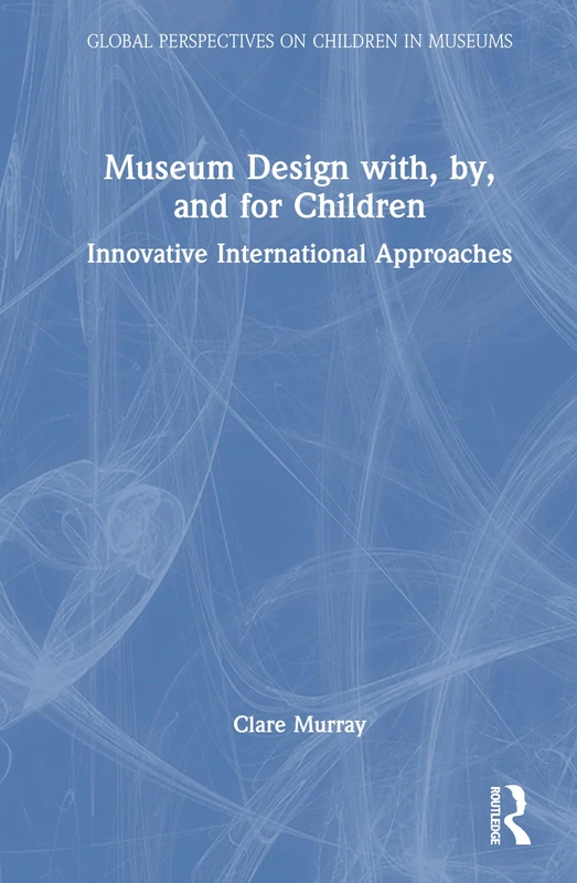 Museum Design with, by, and for Children: Innovative International Approaches (Global Perspectives on Children in Museums)