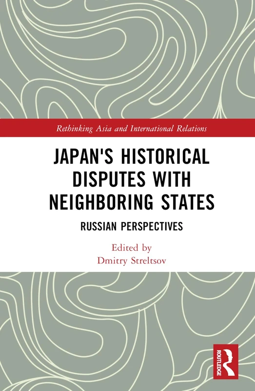 Japan's Historical Disputes with Neighboring States: Russian Perspectives (Rethinking Asia and International Relations)