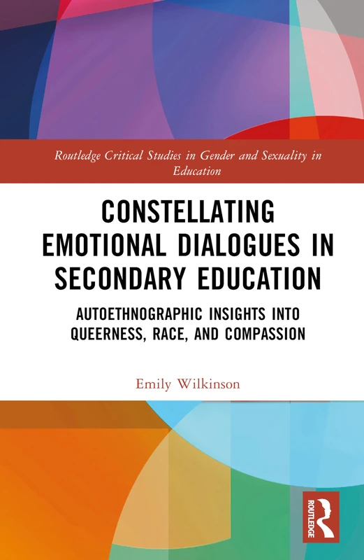 Constellating Emotional Dialogues in Secondary Education: Autoethnographic Insights into Queerness, Race, and Compassion (Routledge Critical Studies in Gender and Sexuality in Education)