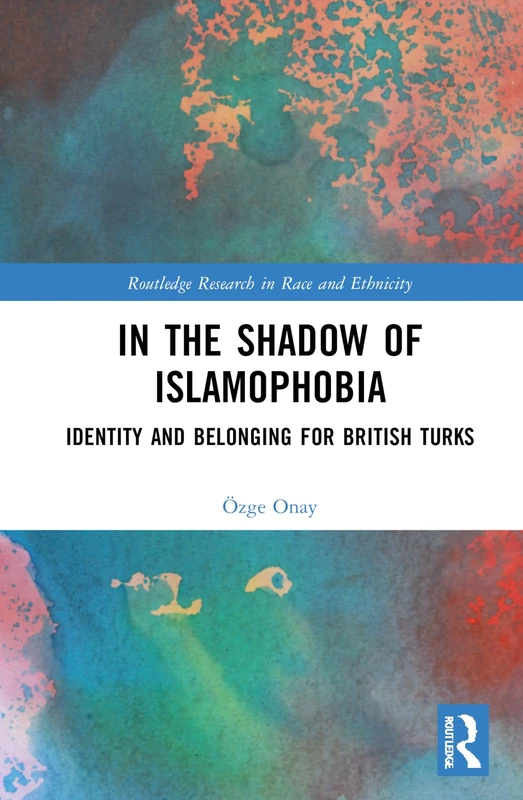 In the Shadow of Islamophobia: Identity and Belonging for British Turks (Routledge Research in Race and Ethnicity)