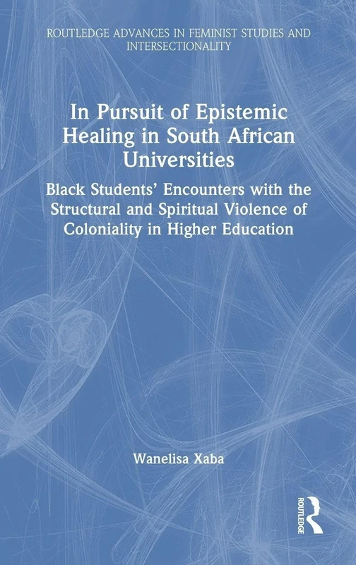 In Pursuit of Epistemic Healing in South African Universities: Black Students’ Encounters with the Structural and Spiritual Violence of Coloniality in ... in Feminist Studies and Intersectionality)