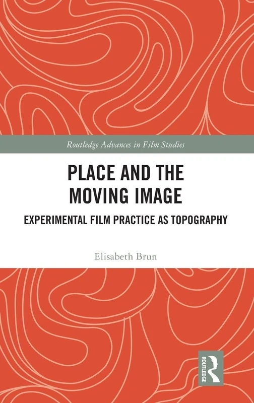Place and the Moving Image: Experimental Film Practice as Topography (Routledge Advances in Film Studies)