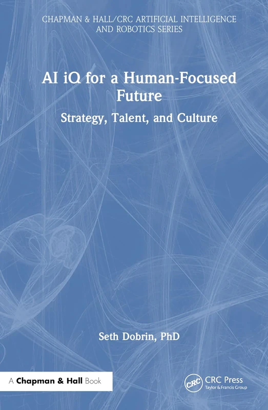 AI iQ for a Human-Focused Future: Strategy, Talent, and Culture (Chapman & Hall/CRC Artificial Intelligence and Robotics Series)
