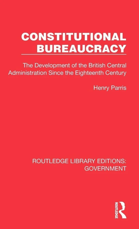 Constitutional Bureaucracy: The Development of the British Central Administration Since the Eighteenth Century (Routledge Library Editions: Government)