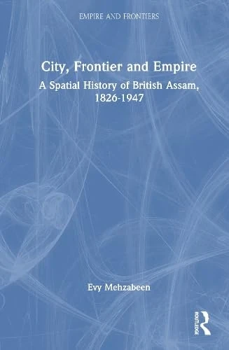 City, Frontier and Empire: A Spatial History of British Assam, 1826-1947 (Empire and Frontiers) - Image 1