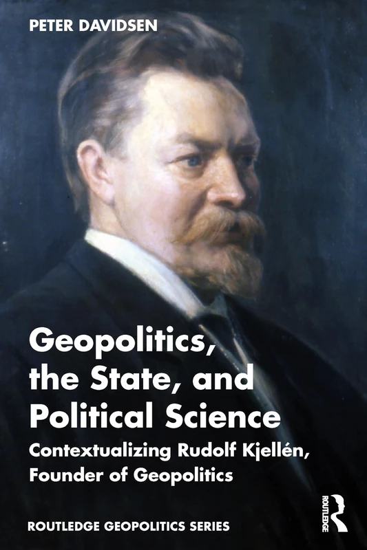 Geopolitics, the State, and Political Science: Contextualizing Rudolf Kjellén, Founder of Geopolitics (Routledge Geopolitics Series)