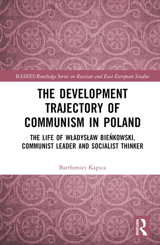 The Development Trajectory of Communism in Poland: The Life of Władysław Bieńkowski, Communist Leader and Socialist Thinker (BASEES/Routledge Series on Russian and East European Studies)